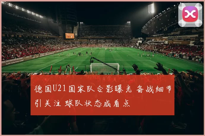 德国U21国家队合影曝光 备战细节引关注 球队状态成看点