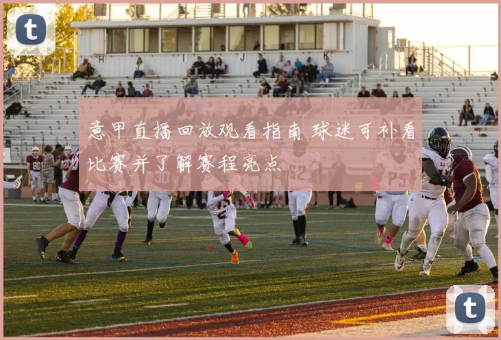 意甲直播回放观看指南 球迷可补看比赛并了解赛程亮点