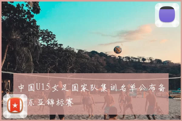 中国U15女足国家队集训名单公布备战东亚锦标赛