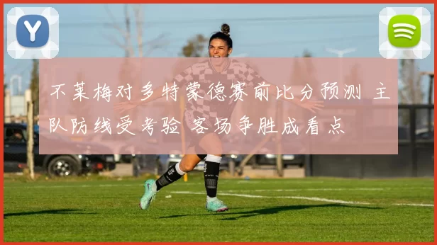 不莱梅对多特蒙德赛前比分预测 主队防线受考验 客场争胜成看点