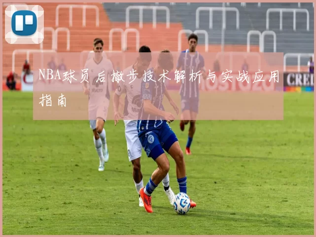 NBA球员后撤步技术解析与实战应用指南