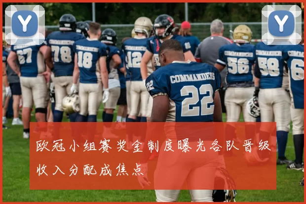 欧冠小组赛奖金制度曝光各队晋级收入分配成焦点