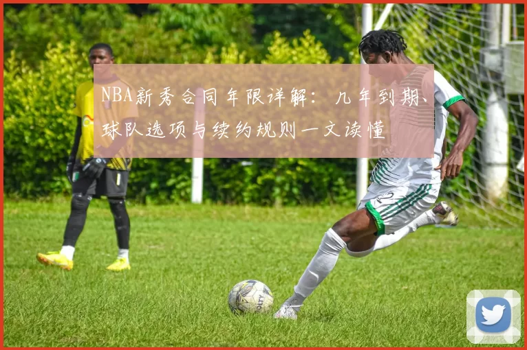 NBA新秀合同年限详解:几年到期、球队选项与续约规则一文读懂
