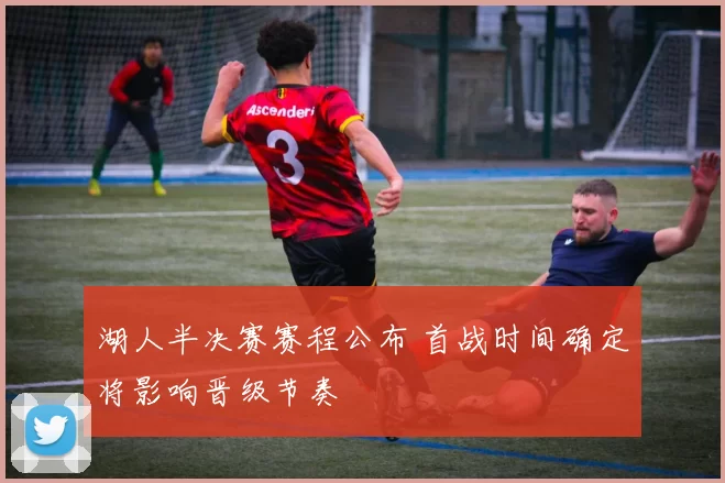 湖人半决赛赛程公布 首战时间确定将影响晋级节奏