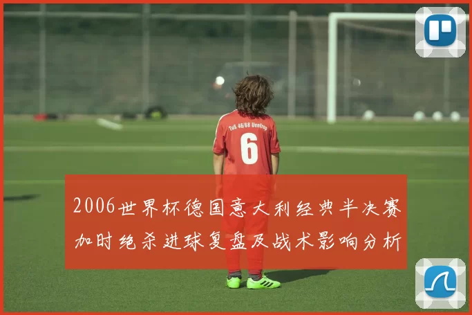 2006世界杯德国意大利经典半决赛加时绝杀进球复盘及战术影响分析