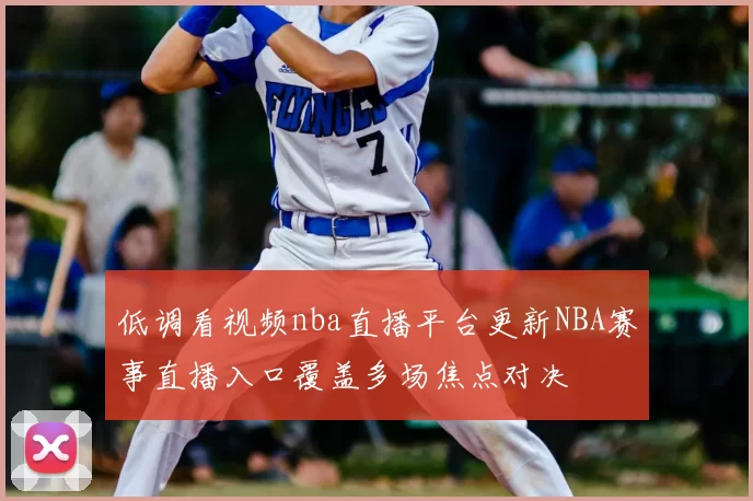 低调看视频nba直播平台更新NBA赛事直播入口覆盖多场焦点对决