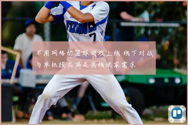 不用网络的篮球游戏上线 线下对战与单机模式满足离线玩家需求
