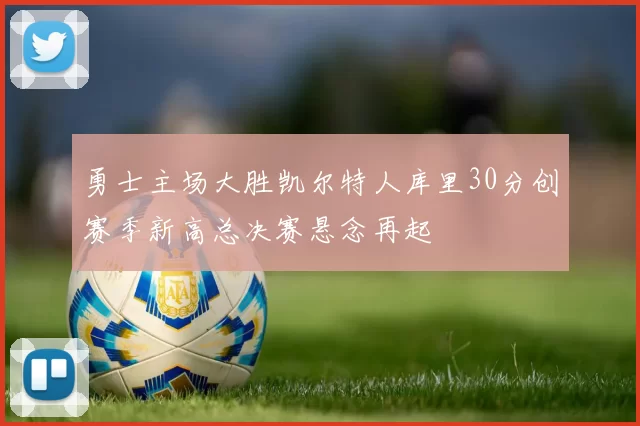 勇士主场大胜凯尔特人库里30分创赛季新高总决赛悬念再起