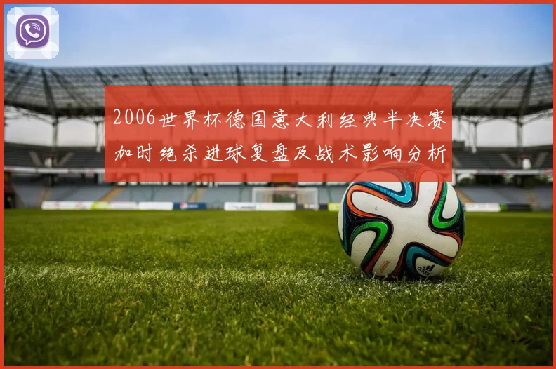 2006世界杯德国意大利经典半决赛加时绝杀进球复盘及战术影响分析