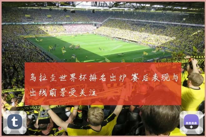 乌拉圭世界杯排名出炉 赛后表现与出线前景受关注