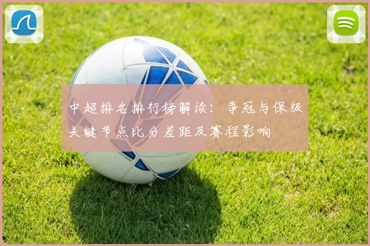 中超排名排行榜解读：争冠与保级关键节点比分差距及赛程影响