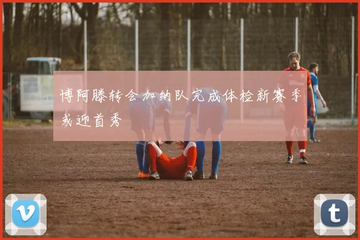 博阿滕转会加纳队完成体检新赛季或迎首秀