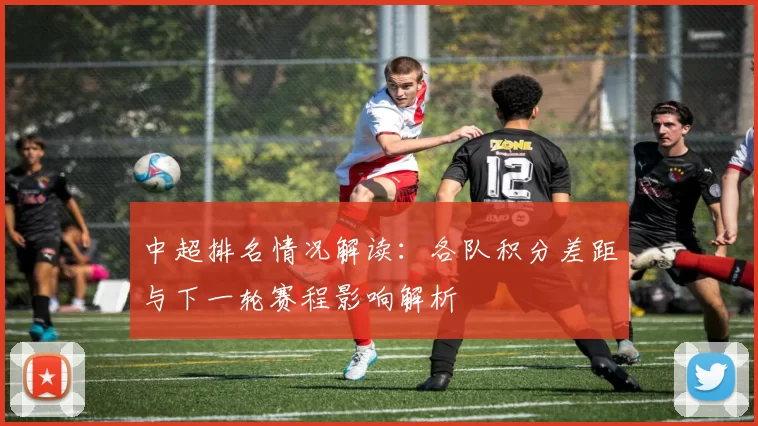 中超排名情况解读：各队积分差距与下一轮赛程影响解析