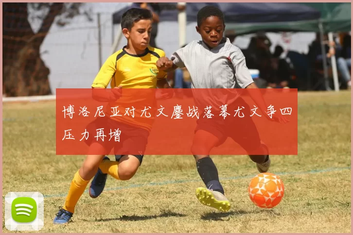 博洛尼亚对尤文鏖战落幕尤文争四压力再增