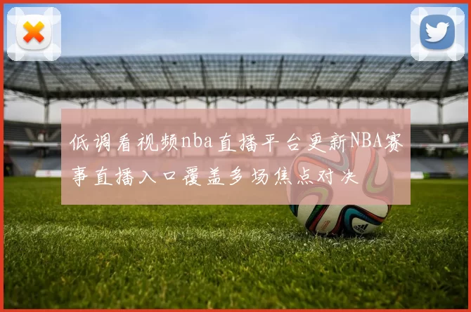 低调看视频nba直播平台更新NBA赛事直播入口覆盖多场焦点对决