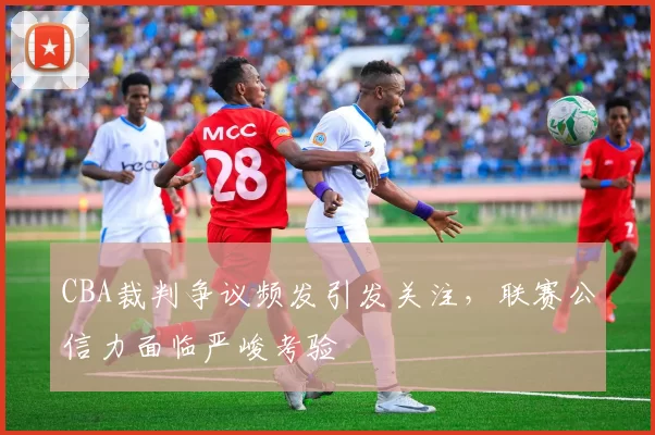 CBA裁判争议频发引发关注，联赛公信力面临严峻考验