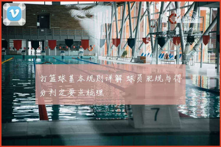 打篮球基本规则详解 球员犯规与得分判定要点梳理