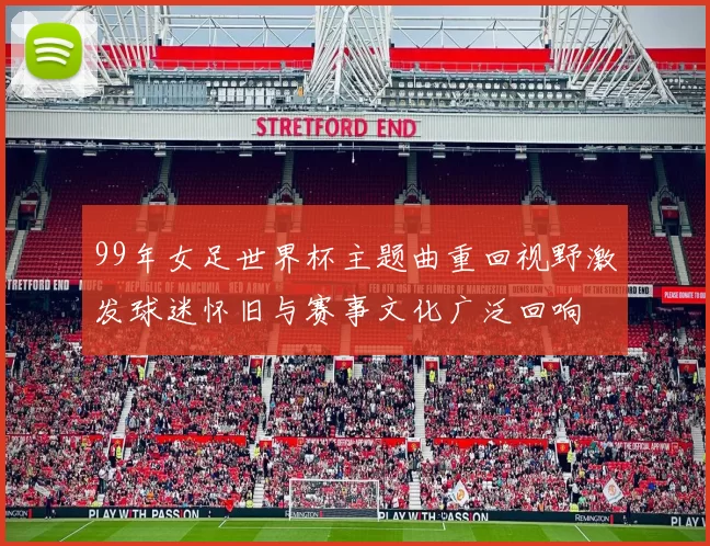 99年女足世界杯主题曲重回视野激发球迷怀旧与赛事文化广泛回响