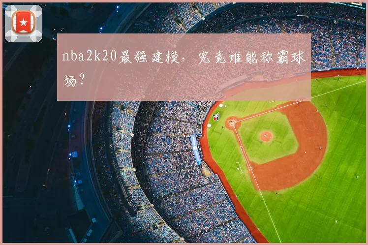 nba2k20最强建模，究竟谁能称霸球场？