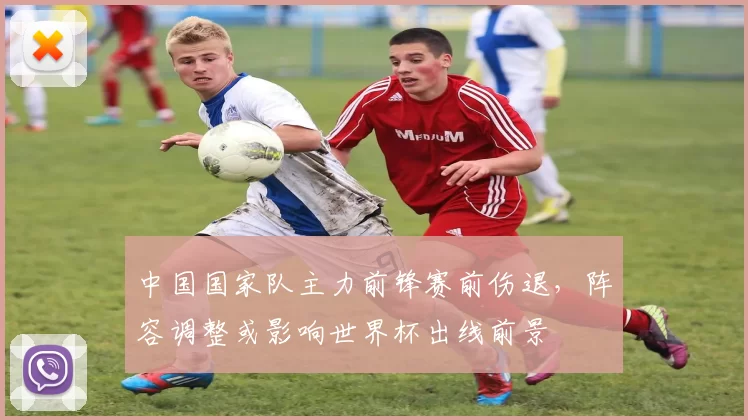 中国国家队主力前锋赛前伤退,阵容调整或影响世界杯出线前景