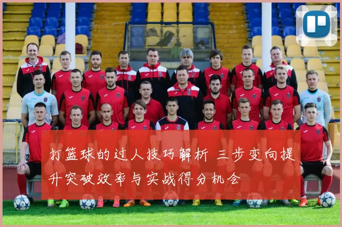 打篮球的过人技巧解析 三步变向提升突破效率与实战得分机会