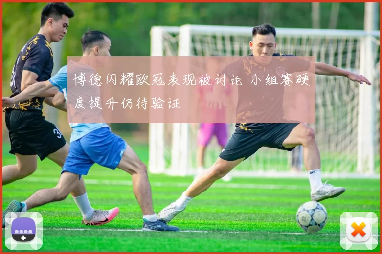 博德闪耀欧冠表现被讨论 小组赛硬度提升仍待验证