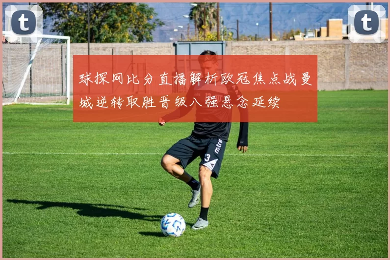 球探网比分直播解析欧冠焦点战曼城逆转取胜晋级八强悬念延续