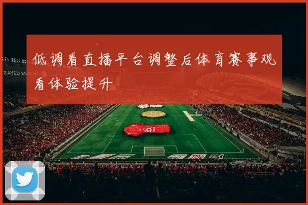 低调看直播平台调整后体育赛事观看体验提升