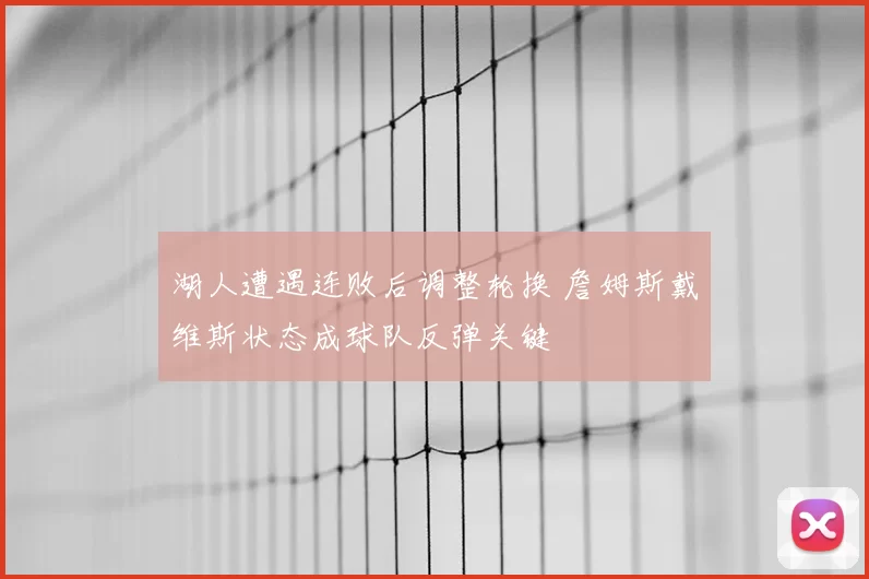 湖人遭遇连败后调整轮换 詹姆斯戴维斯状态成球队反弹关键