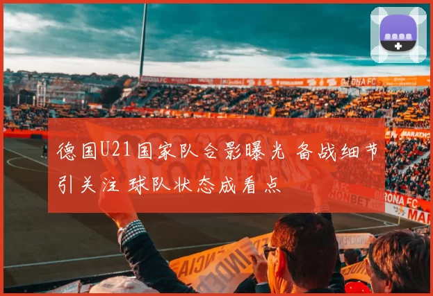 德国U21国家队合影曝光 备战细节引关注 球队状态成看点