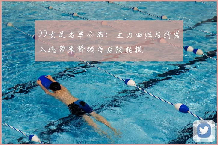 99女足名单公布：主力回归与新秀入选带来锋线与后防轮换