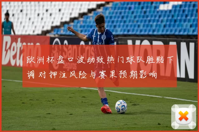 欧洲杯盘口波动致热门球队胜赔下调 对押注风险与赛果预期影响