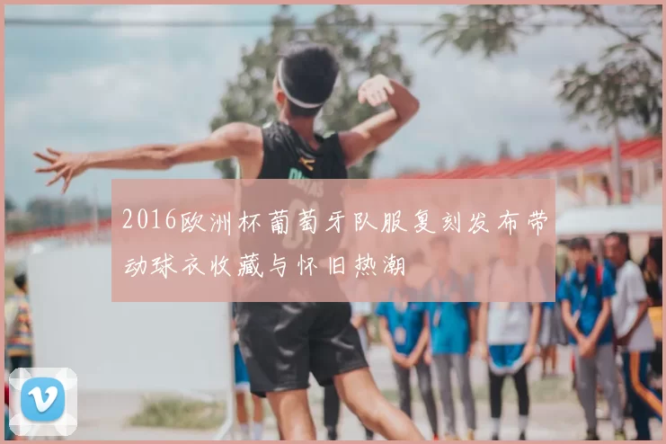 2016欧洲杯葡萄牙队服复刻发布带动球衣收藏与怀旧热潮