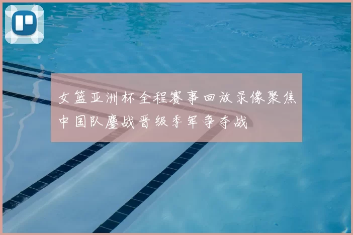 女篮亚洲杯全程赛事回放录像聚焦中国队鏖战晋级季军争夺战