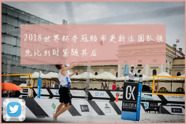 2018世界杯夺冠赔率更新法国队领先比利时紧随其后