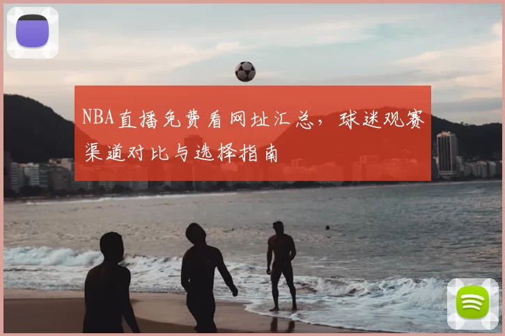 NBA直播免费看网址汇总，球迷观赛渠道对比与选择指南