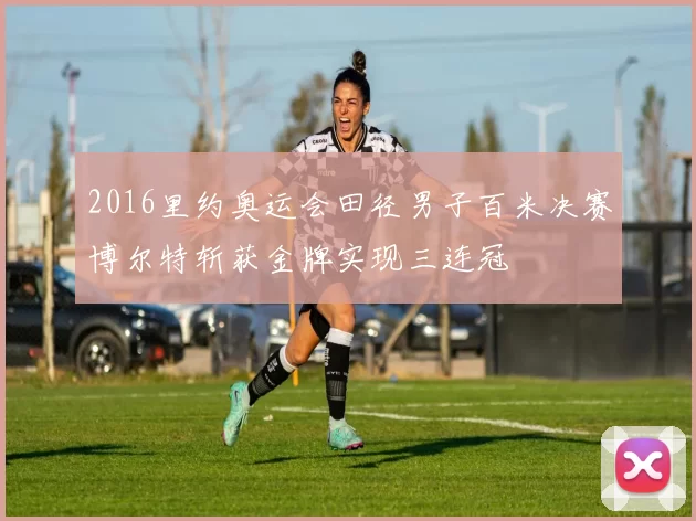 2016里约奥运会田径男子百米决赛博尔特斩获金牌实现三连冠