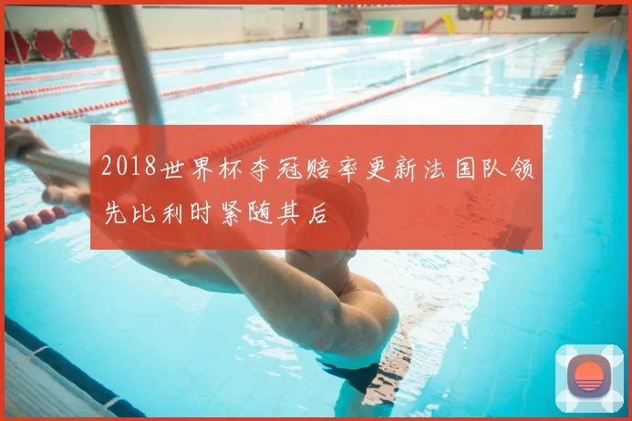 2018世界杯夺冠赔率更新法国队领先比利时紧随其后