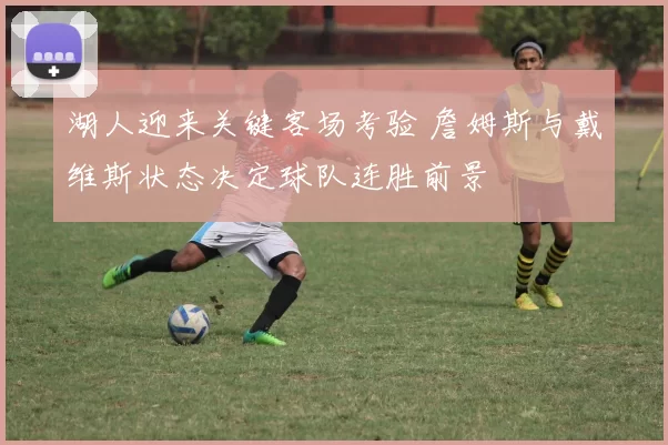 湖人迎来关键客场考验 詹姆斯与戴维斯状态决定球队连胜前景