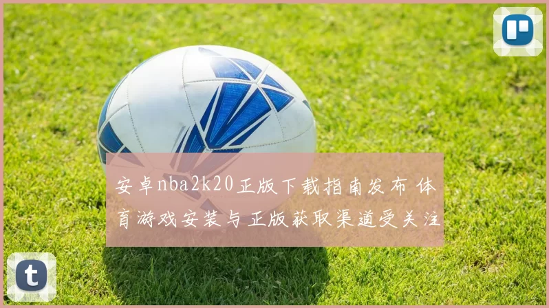 安卓nba2k20正版下载指南发布 体育游戏安装与正版获取渠道受关注