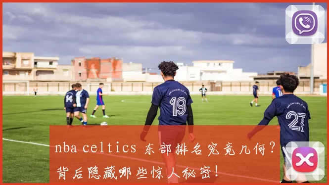 nba celtics 东部排名究竟几何？背后隐藏哪些惊人秘密！