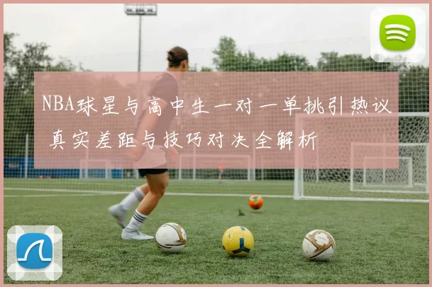 NBA球星与高中生一对一单挑引热议 真实差距与技巧对决全解析