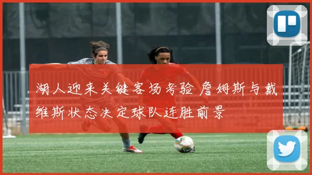 湖人迎来关键客场考验 詹姆斯与戴维斯状态决定球队连胜前景