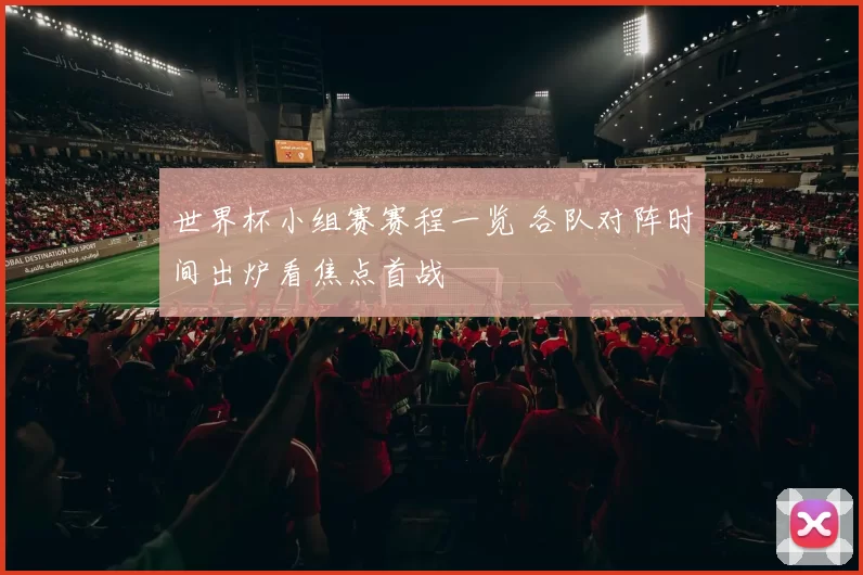 世界杯小组赛赛程一览 各队对阵时间出炉看焦点首战