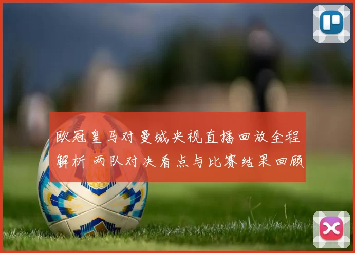 欧冠皇马对曼城央视直播回放全程解析 两队对决看点与比赛结果回顾