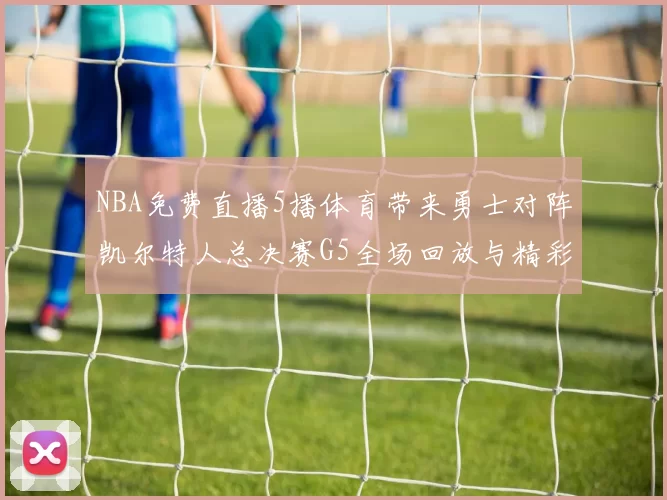 NBA免费直播5播体育带来勇士对阵凯尔特人总决赛G5全场回放与精彩集锦