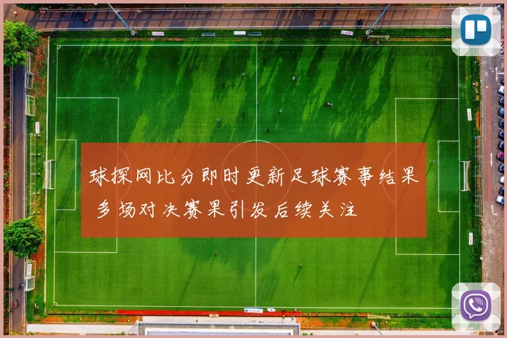 球探网比分即时更新足球赛事结果 多场对决赛果引发后续关注