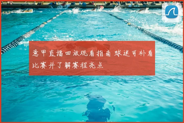 意甲直播回放观看指南 球迷可补看比赛并了解赛程亮点