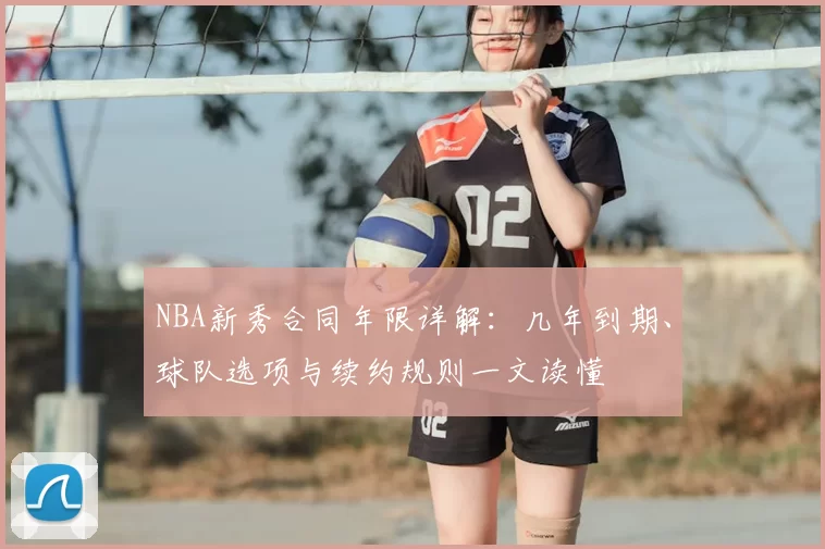 NBA新秀合同年限详解：几年到期、球队选项与续约规则一文读懂