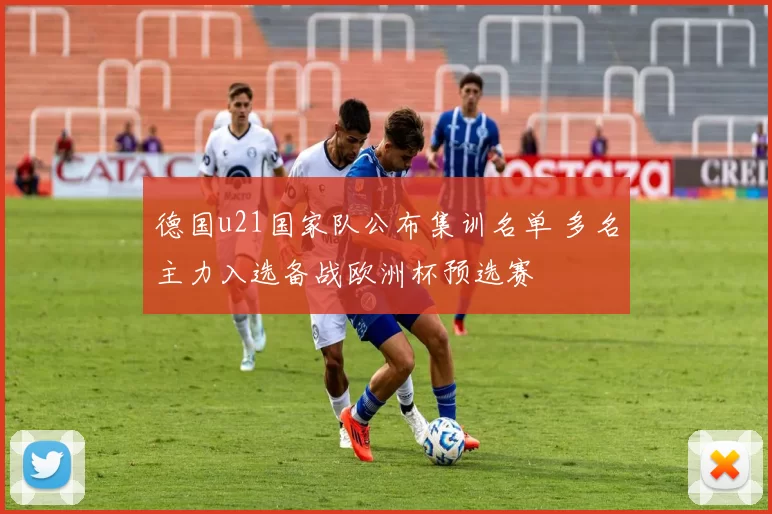 德国u21国家队公布集训名单 多名主力入选备战欧洲杯预选赛